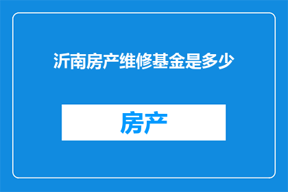 沂南房产维修基金是多少(沂南地区的房产维修基金具体数额是多少？)