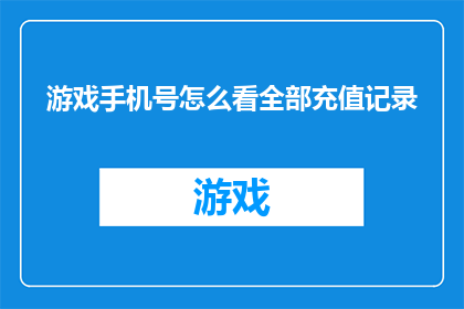 游戏手机号怎么看全部充值记录(如何查看游戏账号的全部充值记录？)