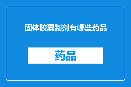固体胶囊制剂有哪些药品(固体胶囊制剂中包含的药品种类有哪些？)
