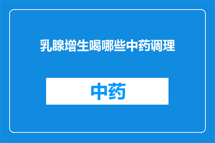 乳腺增生喝哪些中药调理(乳腺增生的中药调理方法有哪些？)