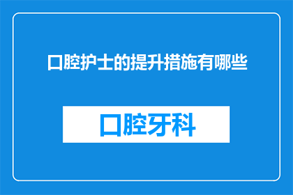 口腔护士的提升措施有哪些(提升口腔护士专业能力的措施有哪些？)