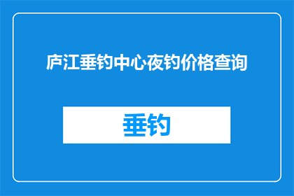 庐江垂钓中心夜钓价格查询(庐江垂钓中心夜钓价格查询信息一览)