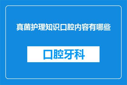 真菌护理知识口腔内容有哪些(真菌护理知识口腔内容有哪些？这个问题的疑问句形式可以扩展为：

你知道真菌护理知识中包含哪些关于口腔护理的信息吗？)