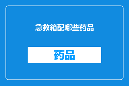 急救箱配哪些药品(急救箱必备药品清单：您知道哪些是关键吗？)