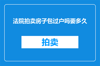 法院拍卖房子包过户吗要多久(法院拍卖房产是否包含过户服务？需要多长时间完成过户手续？)