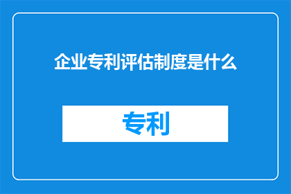 企业专利评估制度是什么(企业专利评估制度是什么？)