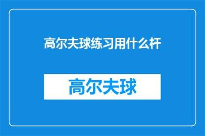 高尔夫球练习用什么杆(高尔夫球练习时，应该选择哪种类型的球杆？)