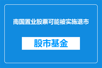 南国置业股票可能被实施退市(南国置业股票面临退市风险，投资者应高度关注)