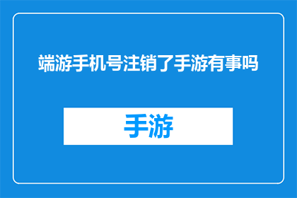 端游手机号注销了手游有事吗(端游用户手机号注销后，手游使用是否受影响？)
