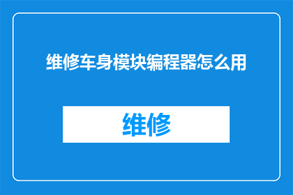 维修车身模块编程器怎么用(如何正确使用维修车身模块编程器？)