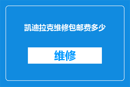 凯迪拉克维修包邮费多少(凯迪拉克维修服务是否提供包邮费用？)