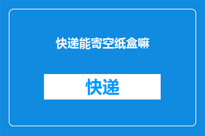快递能寄空纸盒嘛(快递能否使用空纸盒进行寄送？)