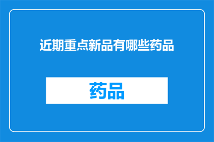 近期重点新品有哪些药品(近期市场上有哪些值得关注的新品药品？)
