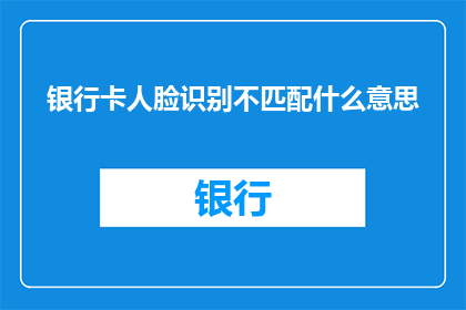 银行卡人脸识别不匹配什么意思(银行卡人脸识别不匹配是什么意思？)