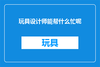 玩具设计师能帮什么忙呢(玩具设计师能为哪些领域带来创新与价值？)