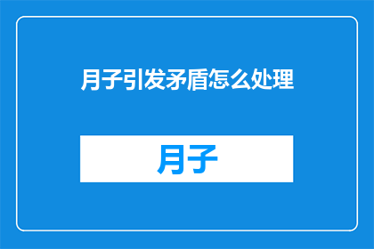 月子引发矛盾怎么处理(如何处理月子期间引发的矛盾？)