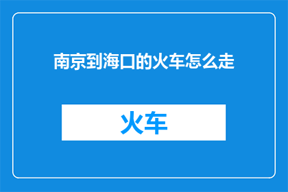 南京到海口的火车怎么走(如何从南京出发前往海口，乘坐火车完成这段旅程？)
