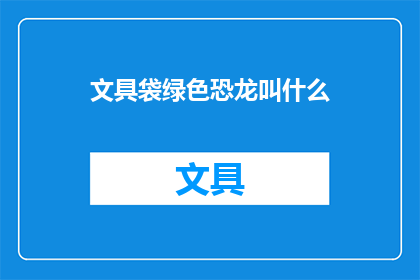文具袋绿色恐龙叫什么(绿色恐龙文具袋是什么名字？)