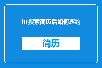 hr搜索简历后如何邀约(HR如何通过搜索简历来邀约候选人？)