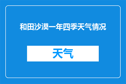 和田沙漠一年四季天气情况(和田沙漠的四季变换：你了解它的天气情况吗？)