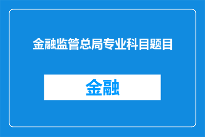 金融监管总局专业科目题目(金融监管总局专业科目题目的疑问句长标题：
如何理解并掌握金融监管总局的专业科目题目？)
