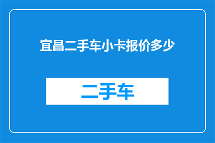 宜昌二手车小卡报价多少(宜昌二手车小卡的报价是多少？)
