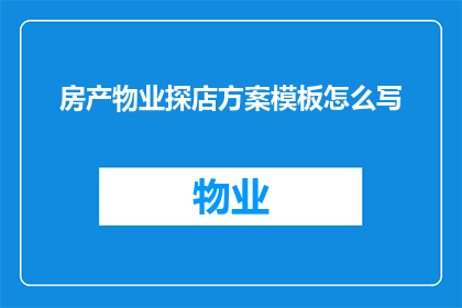 房产物业探店方案模板怎么写(如何撰写一份详尽的房产物业探店方案？)