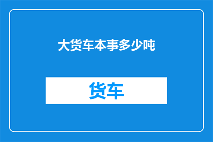 大货车本事多少吨(大货车的载重能力究竟能达到多少吨？)