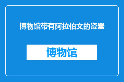 博物馆带有阿拉伯文的瓷器(博物馆珍藏的阿拉伯文瓷器：一个引人入胜的历史之谜)