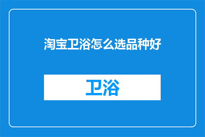 淘宝卫浴怎么选品种好(如何精选淘宝卫浴产品，确保选购到满意的商品？)