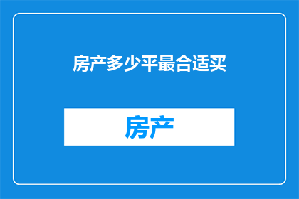 房产多少平最合适买(您是否在考虑购买房产时，对于房屋面积的选择感到困惑？)