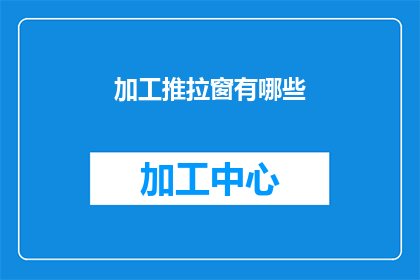 加工推拉窗有哪些(加工推拉窗有哪些？这一疑问句类型的长标题，旨在吸引读者的好奇心，并激发他们进一步探索和了解通过使用疑问句的形式，可以有效地引起读者的注意，使他们产生阅读下去的兴趣同时，这种标题也具有一定的引导性，暗示了文章可能包含的信息或观点，从而增加了文章的吸引力)
