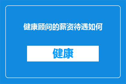 健康顾问的薪资待遇如何(健康顾问的薪资待遇如何？)