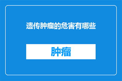遗传肿瘤的危害有哪些(遗传肿瘤的严重性：我们应如何应对其带来的威胁？)