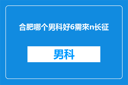 合肥哪个男科好6需來n长征(合肥男科医院哪家好？长征医院是否值得推荐？)