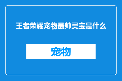 王者荣耀宠物最帅灵宝是什么(王者荣耀中，哪些宠物灵宝堪称最帅气？)