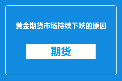 黄金期货市场持续下跌的原因(黄金期货市场持续下跌的原因是什么？)