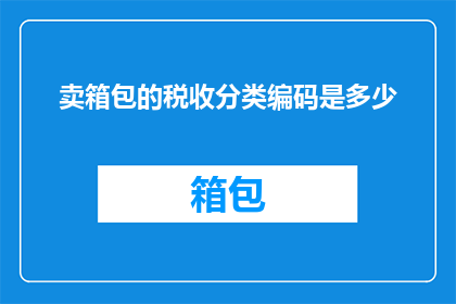 卖箱包的税收分类编码是多少(如何查询卖箱包的税收分类编码？)
