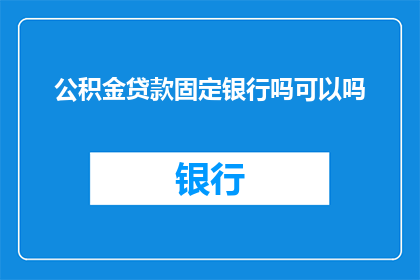 公积金贷款固定银行吗可以吗(是否可以将公积金贷款固定在特定银行？)