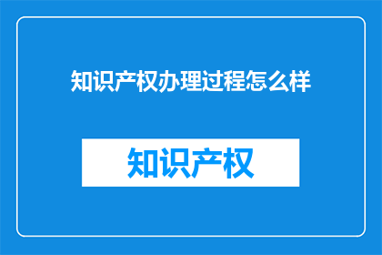 知识产权办理过程怎么样(知识产权办理过程是怎样的？)