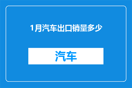 1月汽车出口销量多少(1月份汽车出口市场表现如何？销量数据能否透露出行业趋势？)