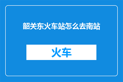 韶关东火车站怎么去南站(韶关东火车站如何前往南站？)