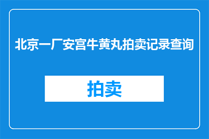 北京一厂安宫牛黄丸拍卖记录查询(北京一厂安宫牛黄丸拍卖记录查询：您是否好奇其历史成交价格？)