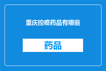 重庆控癌药品有哪些(重庆地区控癌药品种类全览：您知道哪些是必备的吗？)