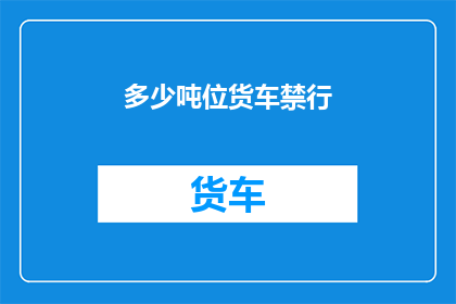 多少吨位货车禁行(货车禁行政策实施，多少吨位的车辆将受到限制？)