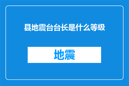 县地震台台长是什么等级(县级地震监测站站长的职务等级是什么？)