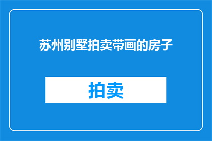苏州别墅拍卖带画的房子(苏州别墅拍卖中带有画作的房产是否值得投资？)