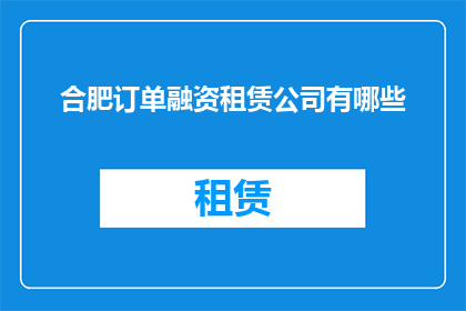 合肥订单融资租赁公司有哪些(合肥地区有哪些订单融资租赁公司？)