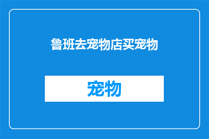 鲁班去宠物店买宠物(鲁班为何选择宠物店而非其他途径购买宠物？)