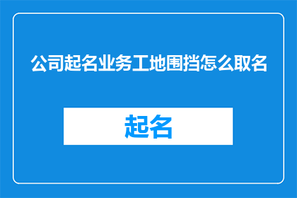 公司起名业务工地围挡怎么取名(如何为公司起名，以吸引工地围挡业务的客户？)